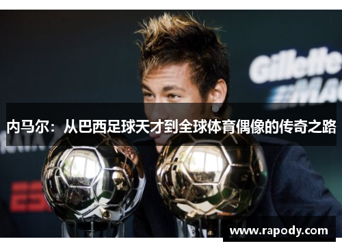 内马尔：从巴西足球天才到全球体育偶像的传奇之路