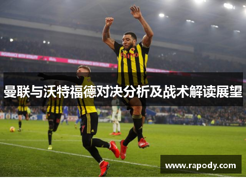 曼联与沃特福德对决分析及战术解读展望