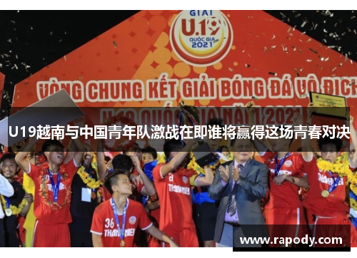 U19越南与中国青年队激战在即谁将赢得这场青春对决