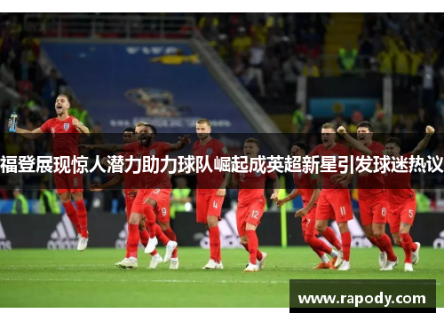 福登展现惊人潜力助力球队崛起成英超新星引发球迷热议