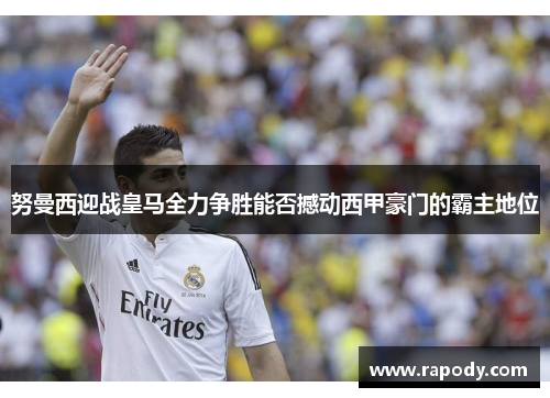 努曼西迎战皇马全力争胜能否撼动西甲豪门的霸主地位