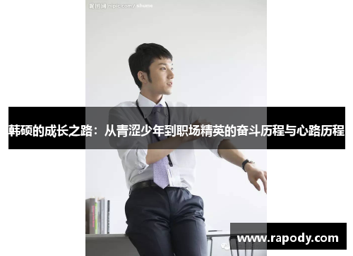 韩硕的成长之路:从青涩少年到职场精英的奋斗历程与心路历程 韩硕的成长之路:从青涩少年到职场精英的奋斗历程与心路历程