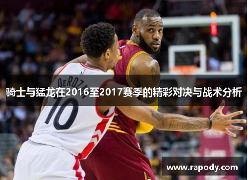 骑士与猛龙在2016至2017赛季的精彩对决与战术分析