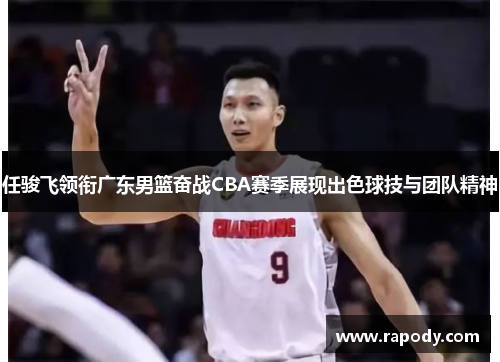 任骏飞领衔广东男篮奋战CBA赛季展现出色球技与团队精神
